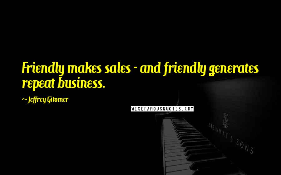 Jeffrey Gitomer Quotes: Friendly makes sales - and friendly generates repeat business.