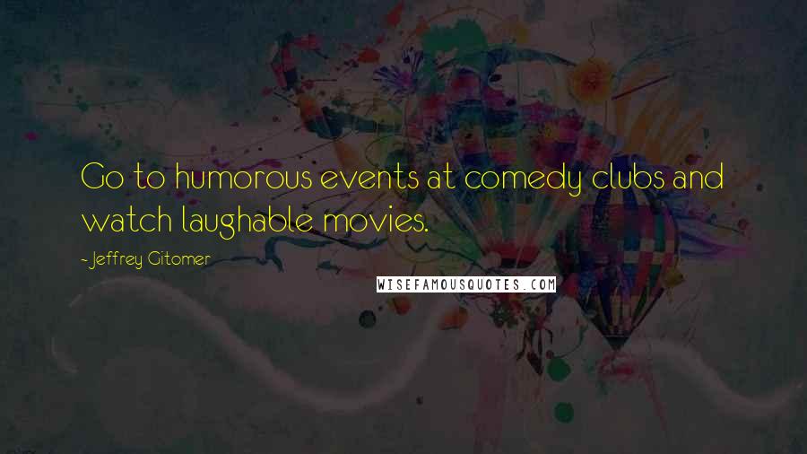 Jeffrey Gitomer Quotes: Go to humorous events at comedy clubs and watch laughable movies.