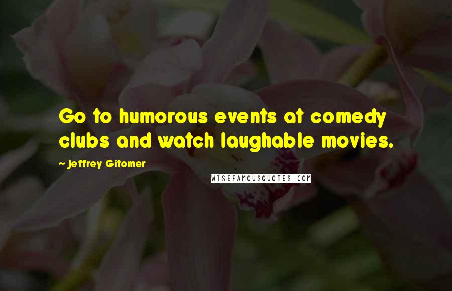 Jeffrey Gitomer Quotes: Go to humorous events at comedy clubs and watch laughable movies.