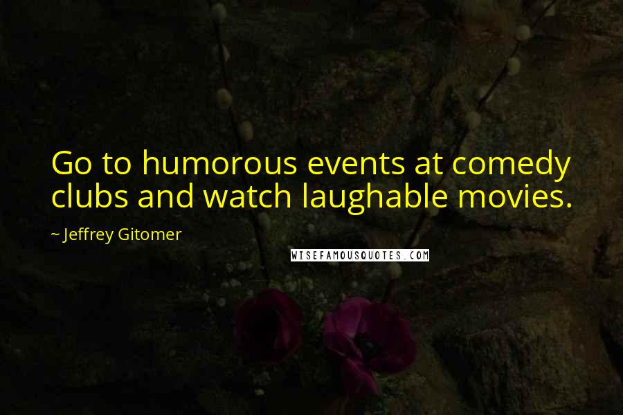 Jeffrey Gitomer Quotes: Go to humorous events at comedy clubs and watch laughable movies.