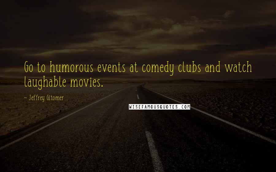 Jeffrey Gitomer Quotes: Go to humorous events at comedy clubs and watch laughable movies.