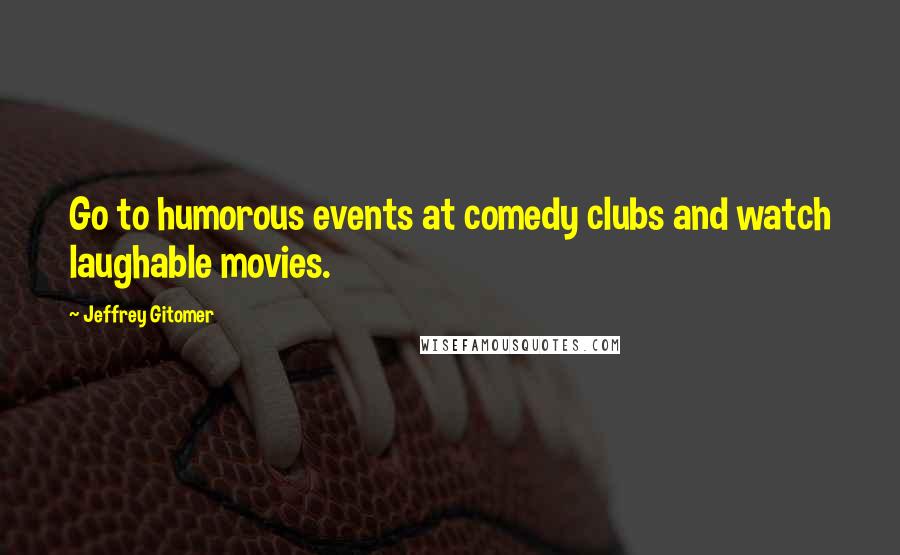 Jeffrey Gitomer Quotes: Go to humorous events at comedy clubs and watch laughable movies.