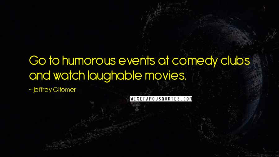 Jeffrey Gitomer Quotes: Go to humorous events at comedy clubs and watch laughable movies.