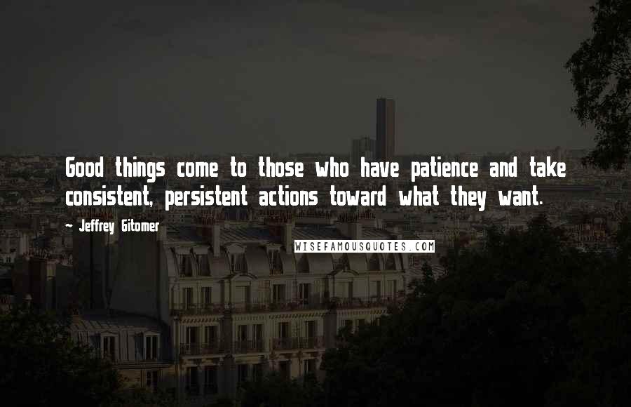 Jeffrey Gitomer Quotes: Good things come to those who have patience and take consistent, persistent actions toward what they want.