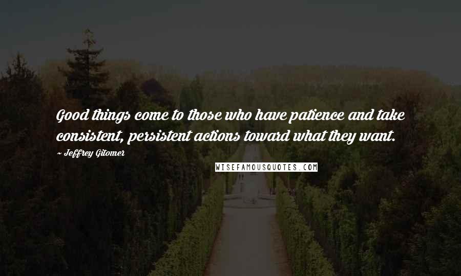 Jeffrey Gitomer Quotes: Good things come to those who have patience and take consistent, persistent actions toward what they want.