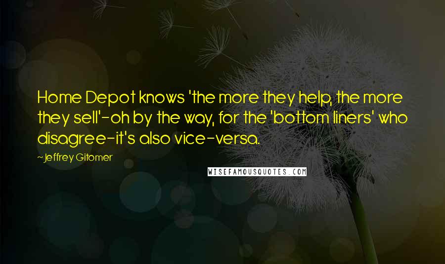 Jeffrey Gitomer Quotes: Home Depot knows 'the more they help, the more they sell'-oh by the way, for the 'bottom liners' who disagree-it's also vice-versa.