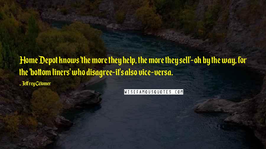 Jeffrey Gitomer Quotes: Home Depot knows 'the more they help, the more they sell'-oh by the way, for the 'bottom liners' who disagree-it's also vice-versa.