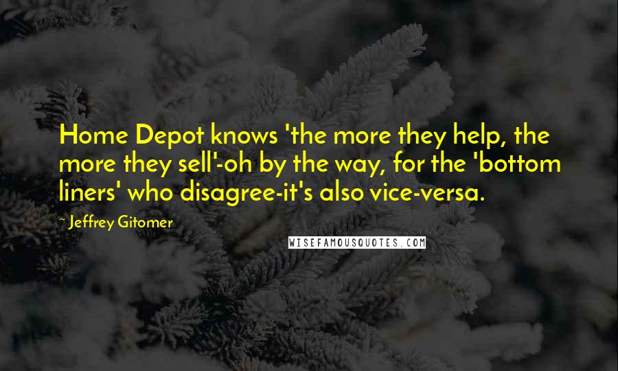 Jeffrey Gitomer Quotes: Home Depot knows 'the more they help, the more they sell'-oh by the way, for the 'bottom liners' who disagree-it's also vice-versa.