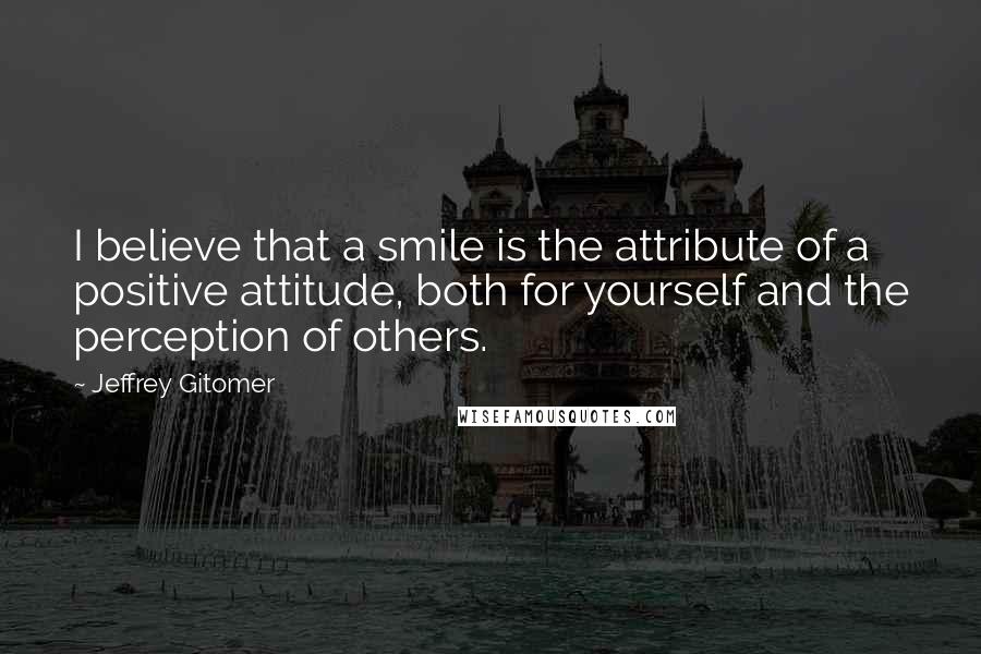 Jeffrey Gitomer Quotes: I believe that a smile is the attribute of a positive attitude, both for yourself and the perception of others.