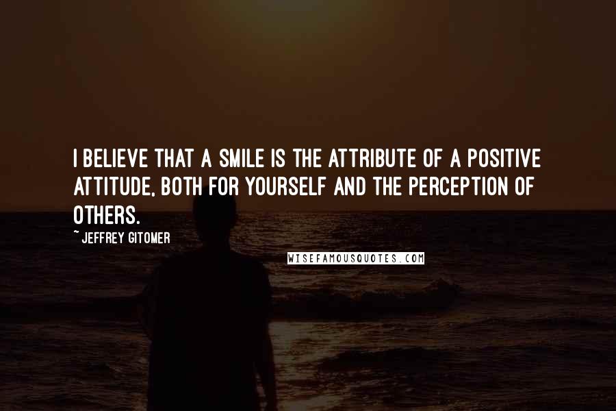 Jeffrey Gitomer Quotes: I believe that a smile is the attribute of a positive attitude, both for yourself and the perception of others.