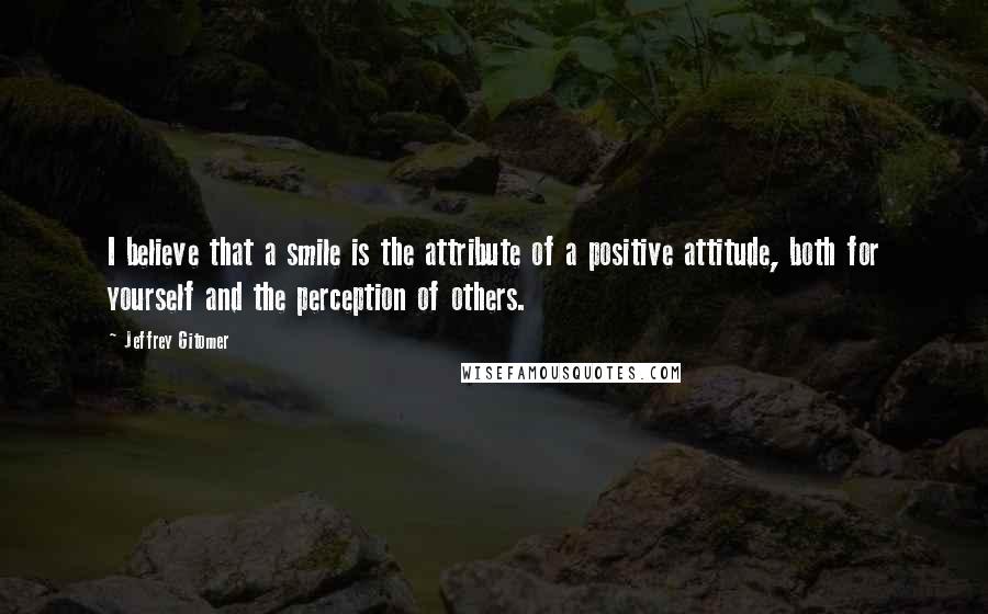 Jeffrey Gitomer Quotes: I believe that a smile is the attribute of a positive attitude, both for yourself and the perception of others.