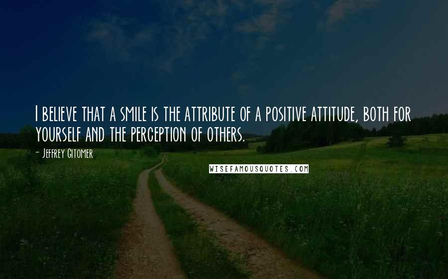 Jeffrey Gitomer Quotes: I believe that a smile is the attribute of a positive attitude, both for yourself and the perception of others.