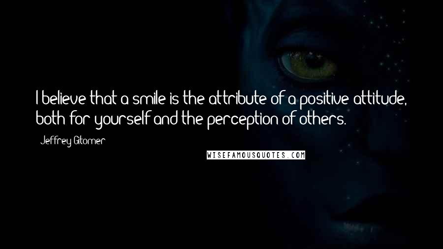 Jeffrey Gitomer Quotes: I believe that a smile is the attribute of a positive attitude, both for yourself and the perception of others.