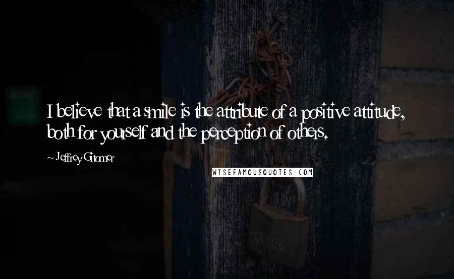 Jeffrey Gitomer Quotes: I believe that a smile is the attribute of a positive attitude, both for yourself and the perception of others.