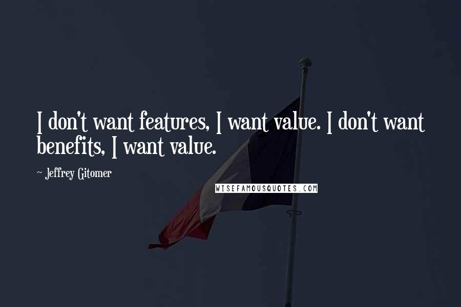 Jeffrey Gitomer Quotes: I don't want features, I want value. I don't want benefits, I want value.