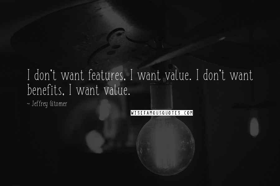 Jeffrey Gitomer Quotes: I don't want features, I want value. I don't want benefits, I want value.