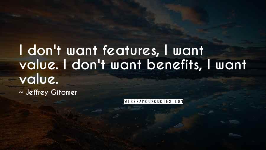 Jeffrey Gitomer Quotes: I don't want features, I want value. I don't want benefits, I want value.