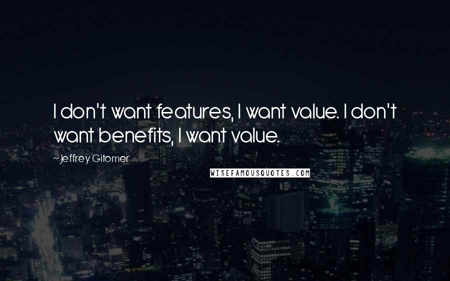 Jeffrey Gitomer Quotes: I don't want features, I want value. I don't want benefits, I want value.