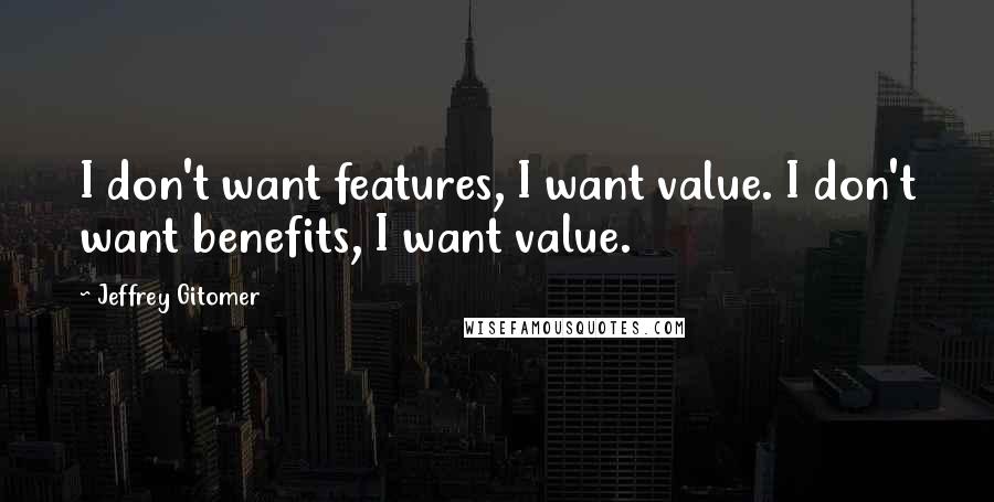 Jeffrey Gitomer Quotes: I don't want features, I want value. I don't want benefits, I want value.