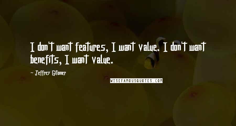 Jeffrey Gitomer Quotes: I don't want features, I want value. I don't want benefits, I want value.