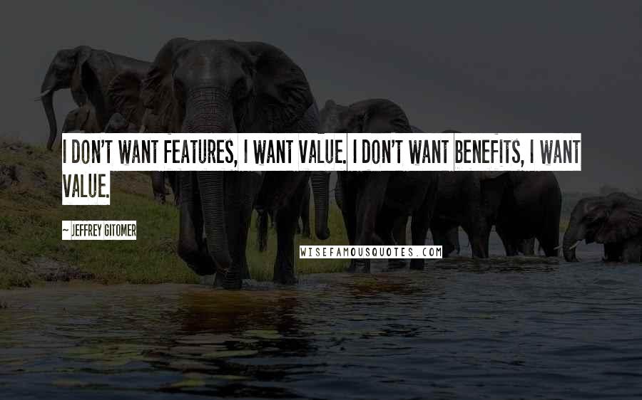 Jeffrey Gitomer Quotes: I don't want features, I want value. I don't want benefits, I want value.