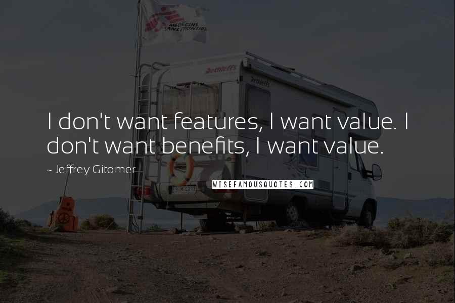 Jeffrey Gitomer Quotes: I don't want features, I want value. I don't want benefits, I want value.