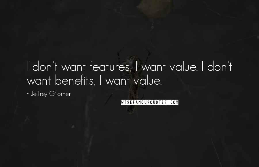 Jeffrey Gitomer Quotes: I don't want features, I want value. I don't want benefits, I want value.