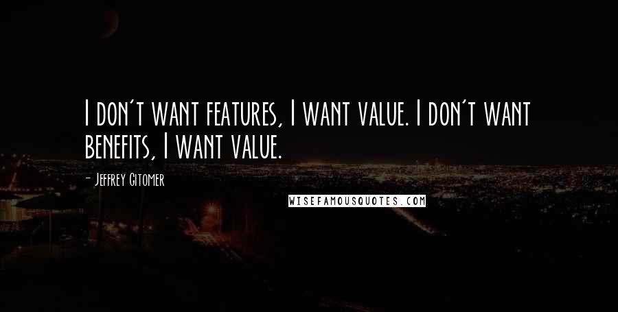 Jeffrey Gitomer Quotes: I don't want features, I want value. I don't want benefits, I want value.