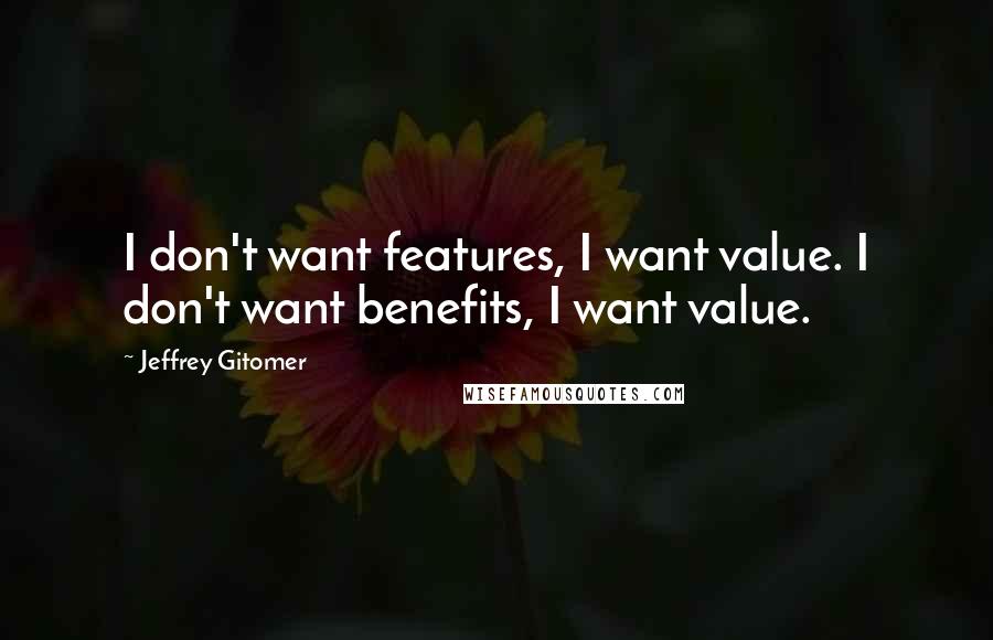 Jeffrey Gitomer Quotes: I don't want features, I want value. I don't want benefits, I want value.