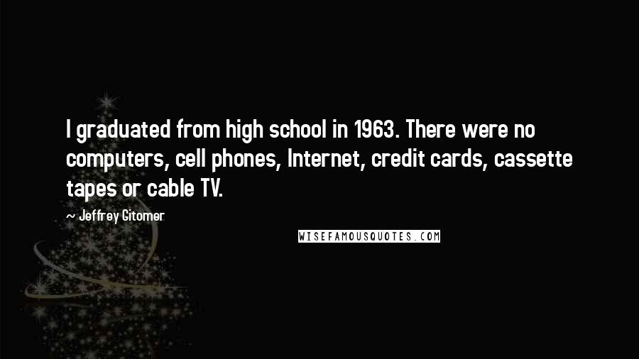 Jeffrey Gitomer Quotes: I graduated from high school in 1963. There were no computers, cell phones, Internet, credit cards, cassette tapes or cable TV.