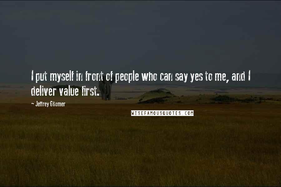 Jeffrey Gitomer Quotes: I put myself in front of people who can say yes to me, and I deliver value first.