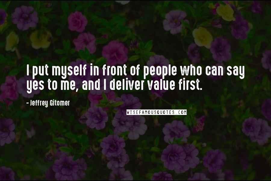 Jeffrey Gitomer Quotes: I put myself in front of people who can say yes to me, and I deliver value first.