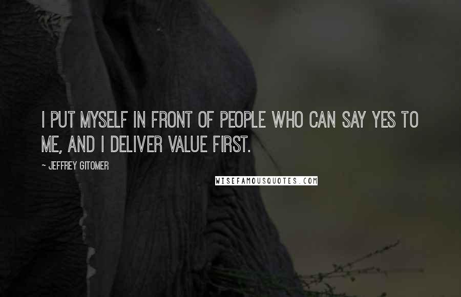 Jeffrey Gitomer Quotes: I put myself in front of people who can say yes to me, and I deliver value first.