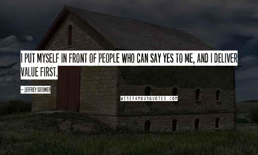 Jeffrey Gitomer Quotes: I put myself in front of people who can say yes to me, and I deliver value first.