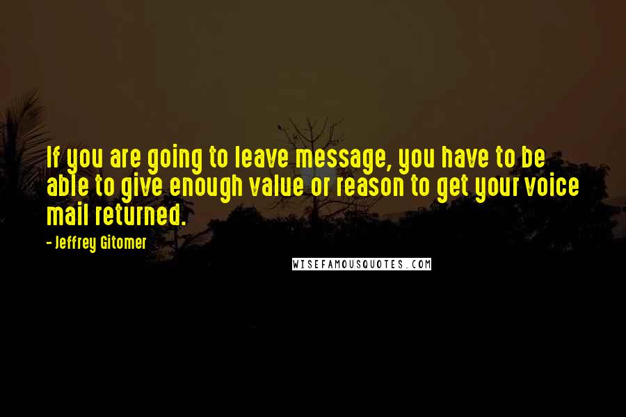 Jeffrey Gitomer Quotes: If you are going to leave message, you have to be able to give enough value or reason to get your voice mail returned.