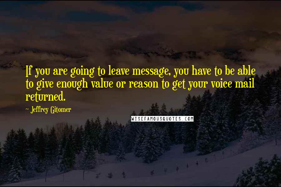 Jeffrey Gitomer Quotes: If you are going to leave message, you have to be able to give enough value or reason to get your voice mail returned.