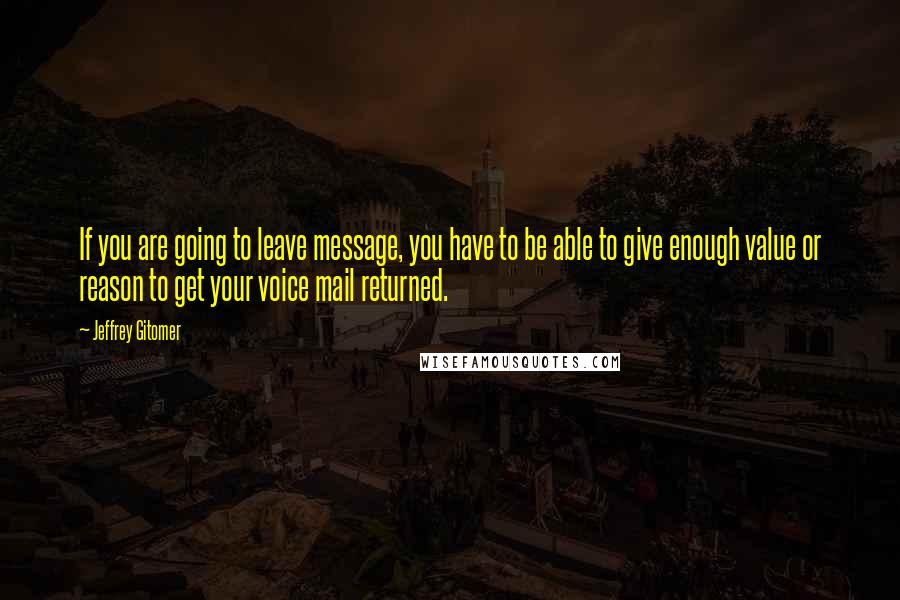 Jeffrey Gitomer Quotes: If you are going to leave message, you have to be able to give enough value or reason to get your voice mail returned.