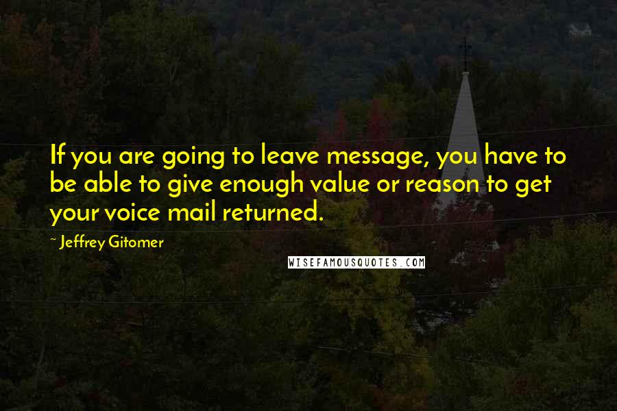 Jeffrey Gitomer Quotes: If you are going to leave message, you have to be able to give enough value or reason to get your voice mail returned.