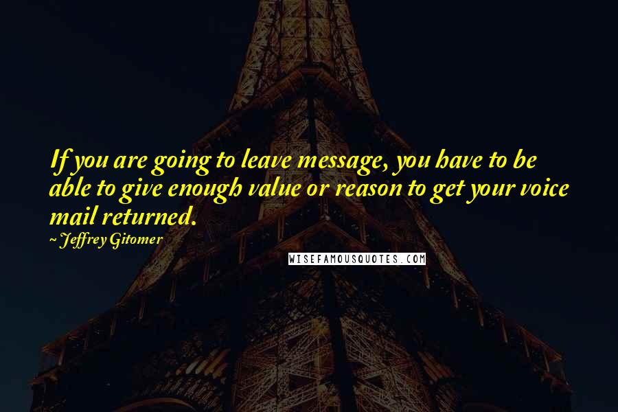 Jeffrey Gitomer Quotes: If you are going to leave message, you have to be able to give enough value or reason to get your voice mail returned.