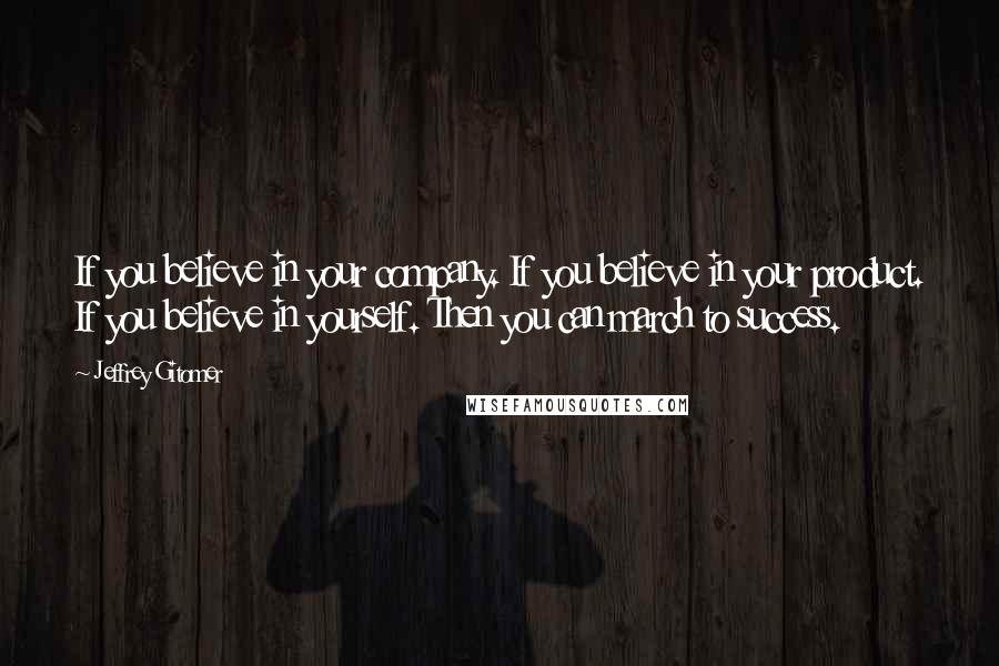 Jeffrey Gitomer Quotes: If you believe in your company. If you believe in your product. If you believe in yourself. Then you can march to success.