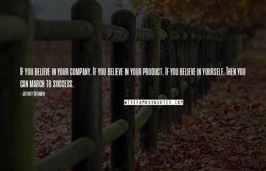 Jeffrey Gitomer Quotes: If you believe in your company. If you believe in your product. If you believe in yourself. Then you can march to success.