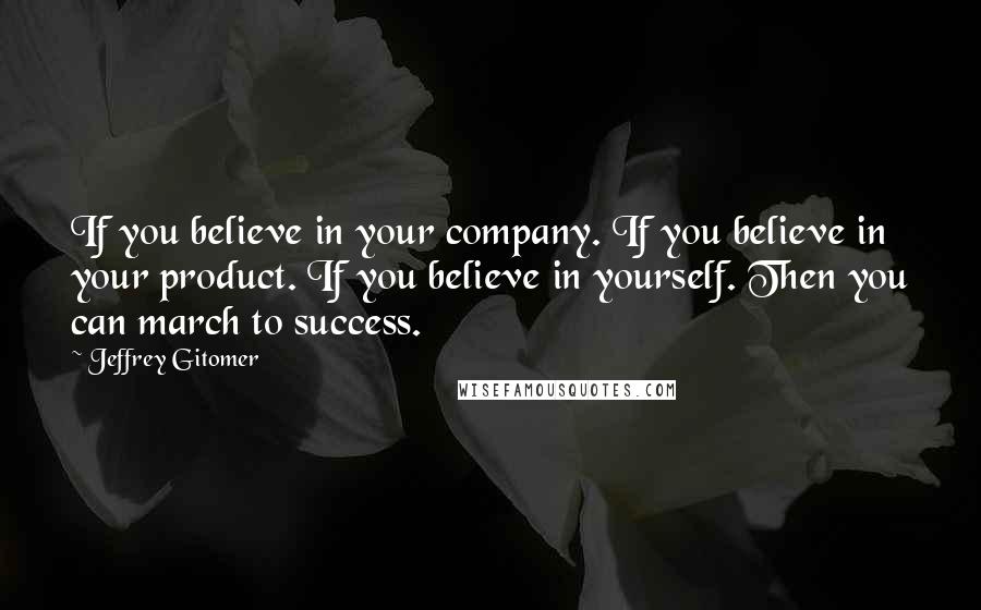 Jeffrey Gitomer Quotes: If you believe in your company. If you believe in your product. If you believe in yourself. Then you can march to success.