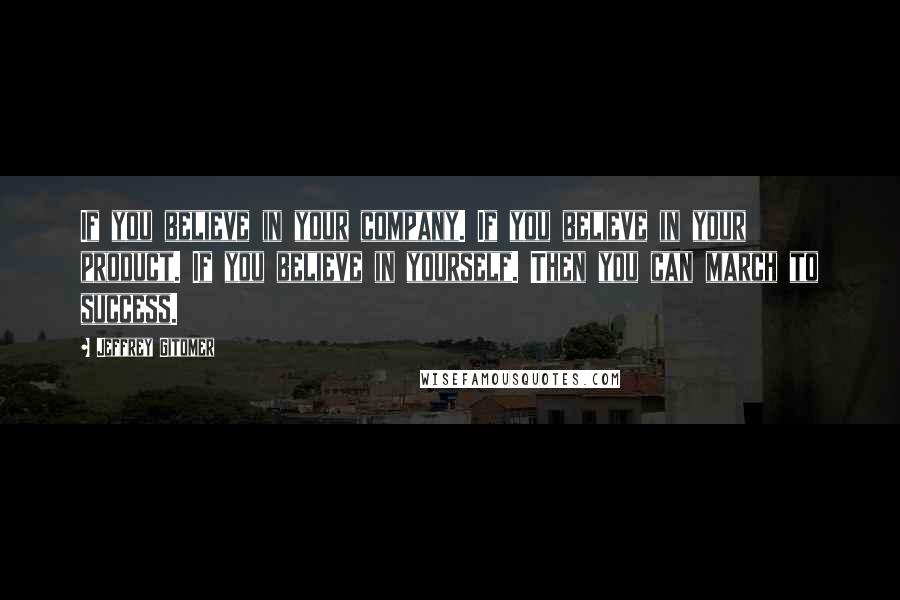 Jeffrey Gitomer Quotes: If you believe in your company. If you believe in your product. If you believe in yourself. Then you can march to success.