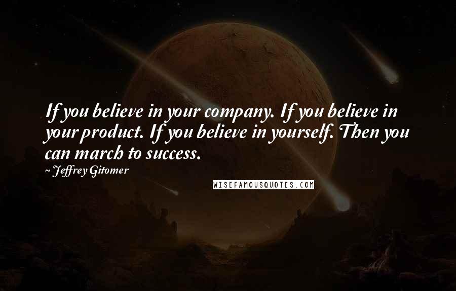 Jeffrey Gitomer Quotes: If you believe in your company. If you believe in your product. If you believe in yourself. Then you can march to success.