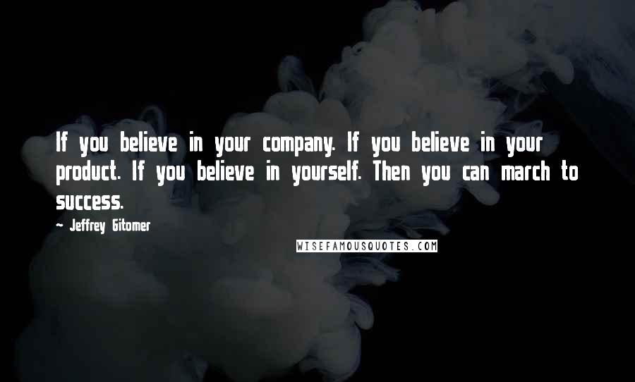 Jeffrey Gitomer Quotes: If you believe in your company. If you believe in your product. If you believe in yourself. Then you can march to success.