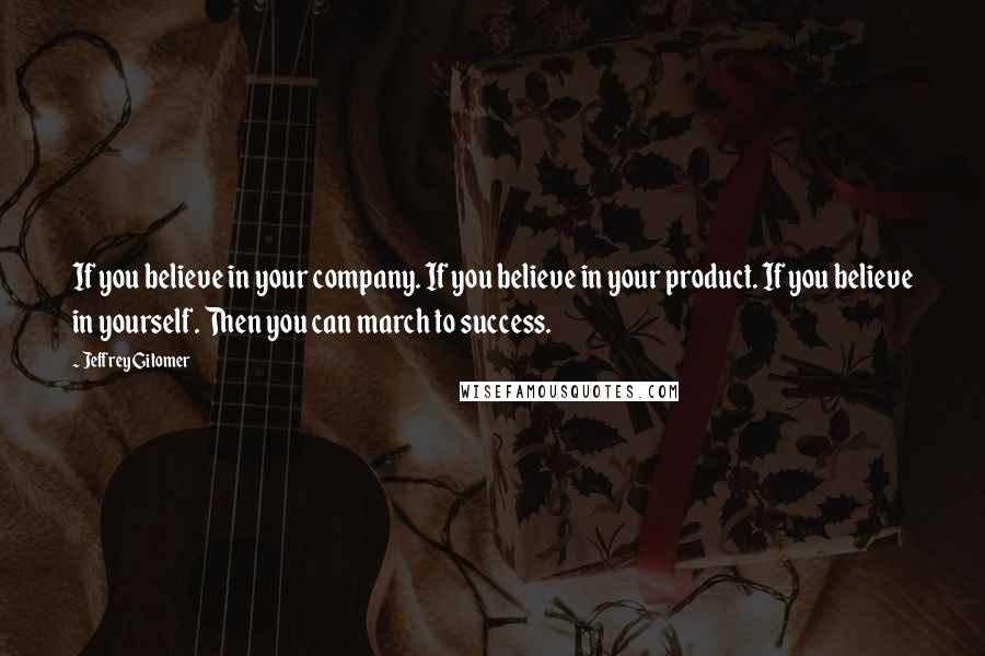 Jeffrey Gitomer Quotes: If you believe in your company. If you believe in your product. If you believe in yourself. Then you can march to success.