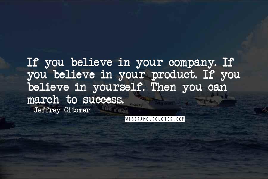 Jeffrey Gitomer Quotes: If you believe in your company. If you believe in your product. If you believe in yourself. Then you can march to success.