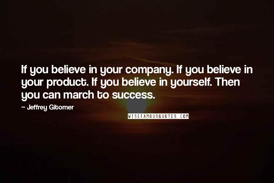 Jeffrey Gitomer Quotes: If you believe in your company. If you believe in your product. If you believe in yourself. Then you can march to success.