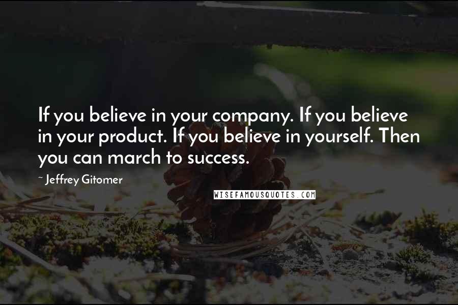 Jeffrey Gitomer Quotes: If you believe in your company. If you believe in your product. If you believe in yourself. Then you can march to success.