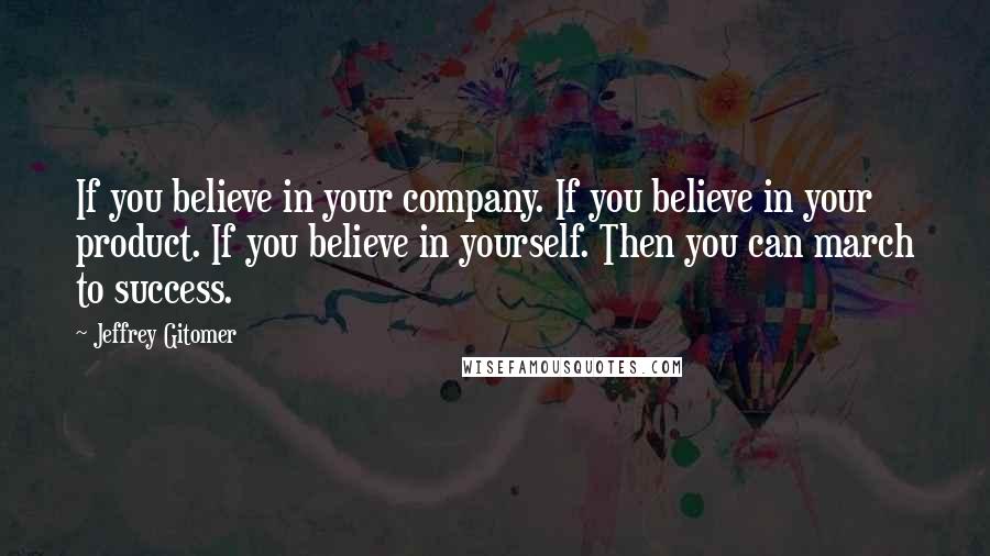 Jeffrey Gitomer Quotes: If you believe in your company. If you believe in your product. If you believe in yourself. Then you can march to success.